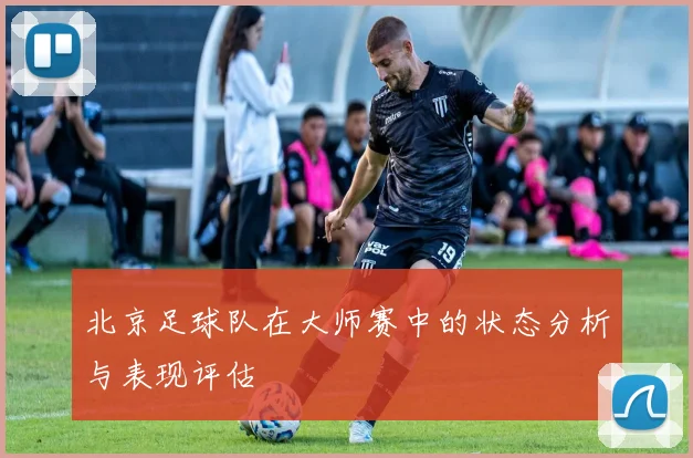 北京足球队在大师赛中的状态分析与表现评估