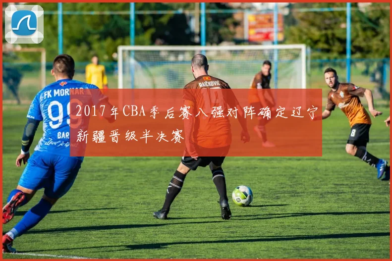 2017年CBA季后赛八强对阵确定辽宁新疆晋级半决赛