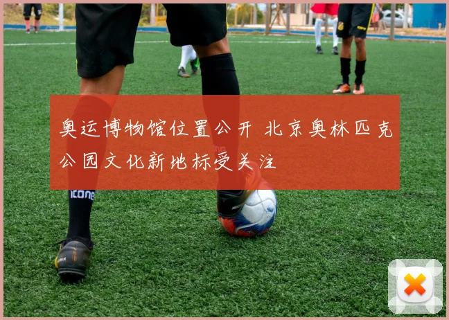 奥运博物馆位置公开 北京奥林匹克公园文化新地标受关注