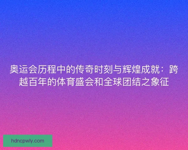 奥运会历程中的传奇时刻与辉煌成就:跨越百年的体育盛会和全球团结之象征 奥运会历程中的传奇时刻与辉煌成就:跨越百年的体育盛会和全球团结之象征
