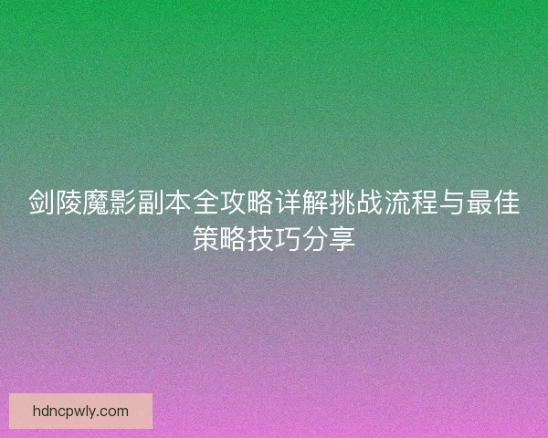 剑陵魔影副本全攻略详解挑战流程与最佳策略技巧分享