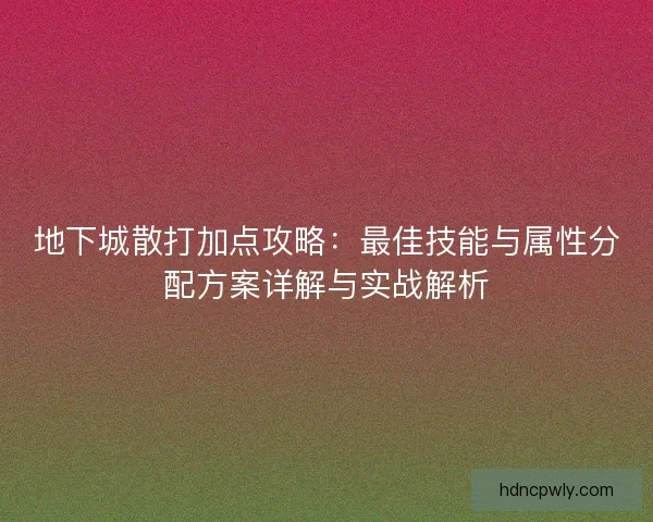地下城散打加点攻略：最佳技能与属性分配方案详解与实战解析