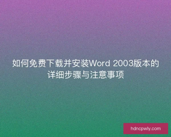 如何免费下载并安装Word 2003版本的详细步骤与注意事项