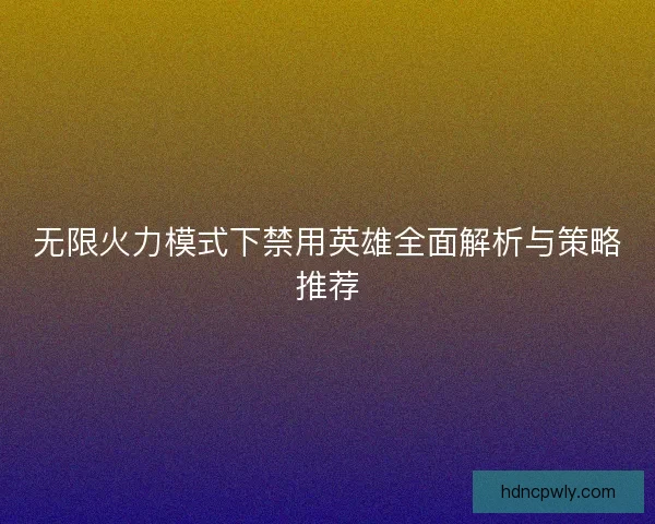 无限火力模式下禁用英雄全面解析与策略推荐