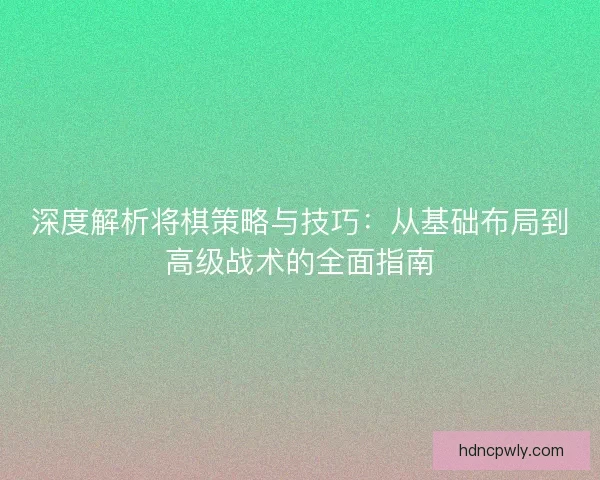 深度解析将棋策略与技巧：从基础布局到高级战术的全面指南