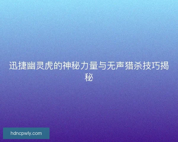 迅捷幽灵虎的神秘力量与无声猎杀技巧揭秘 迅捷幽灵虎的神秘力量与无声猎杀技巧揭秘