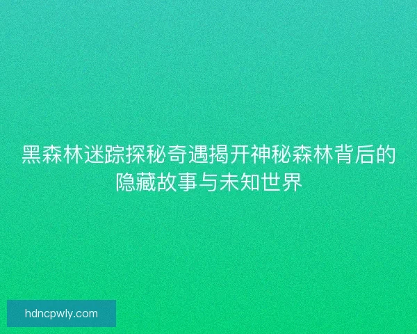 黑森林迷踪探秘奇遇揭开神秘森林背后的隐藏故事与未知世界