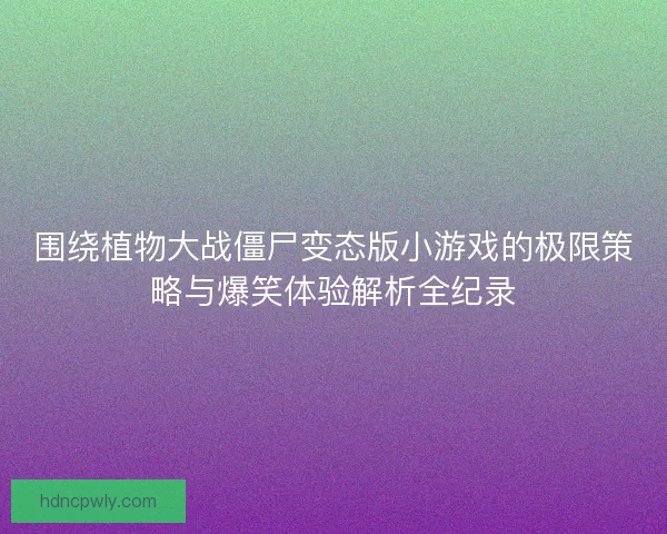 围绕植物大战僵尸变态版小游戏的极限策略与爆笑体验解析全纪录 围绕植物大战僵尸变态版小游戏的极限策略与爆笑体验解析全纪录