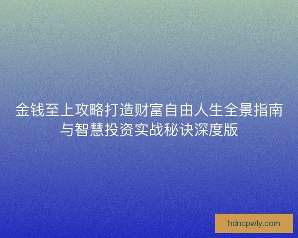 金钱至上攻略打造财富自由人生全景指南与智慧投资实战秘诀深度版 金钱至上攻略打造财富自由人生全景指南与智慧投资实战秘诀深度版