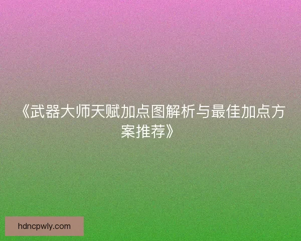 《武器大师天赋加点图解析与最佳加点方案推荐》 《武器大师天赋加点图解析与最佳加点方案推荐》