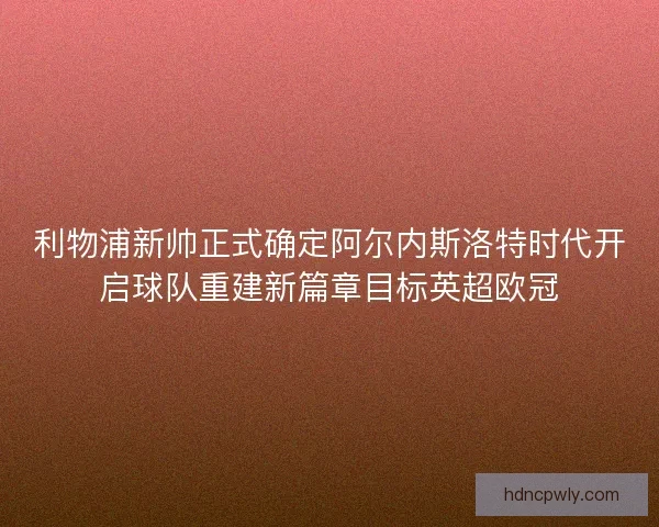 利物浦新帅正式确定阿尔内斯洛特时代开启球队重建新篇章目标英超欧冠