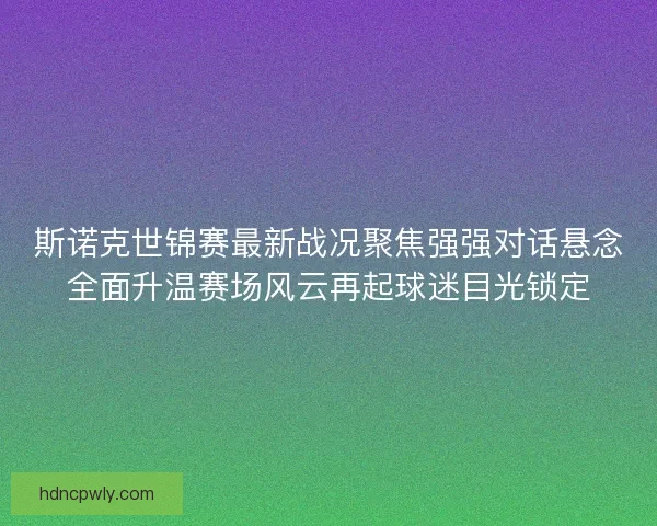 斯诺克世锦赛最新战况聚焦强强对话悬念全面升温赛场风云再起球迷目光锁定 斯诺克世锦赛最新战况聚焦强强对话悬念全面升温赛场风云再起球迷目光锁定